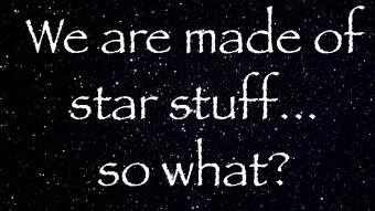 We Are Made of Star Stuff...So What?