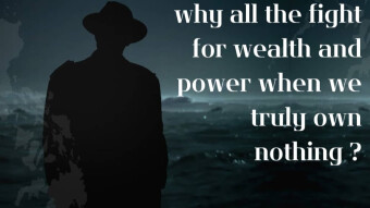 WHY ALL THE FIGHT FOR WEALTH AND POWER, WHEN WE TRULY OWN NOTHING?