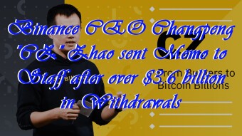 Binance CEO Changpeng "CZ" Zhao sent Memo to Staff after over $3.6 billion in Withdrawals