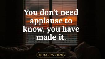 YOU DON'T NEED APPLAUSE TO KNOW YOU MADE IT