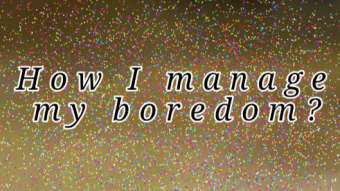How I manage my boredom?