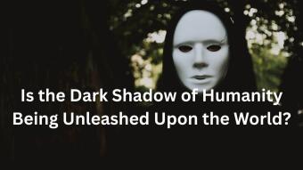 Is the Dark Shadow of Humanity Being Unleashed Upon the World?