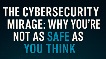 The Cybersecurity Mirage: Why You’re Not As Safe As You Think