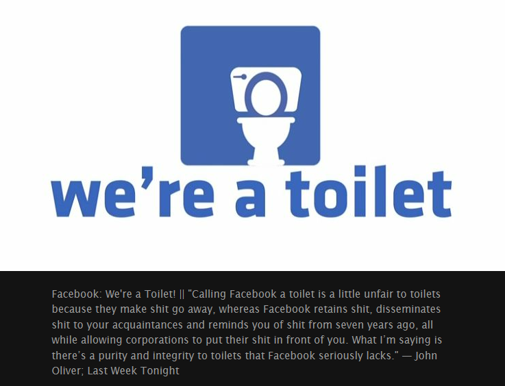 Calling Facebook a toilet is a little unfair to toilets, because they make shit go away, whereas Facebook retains shit ...