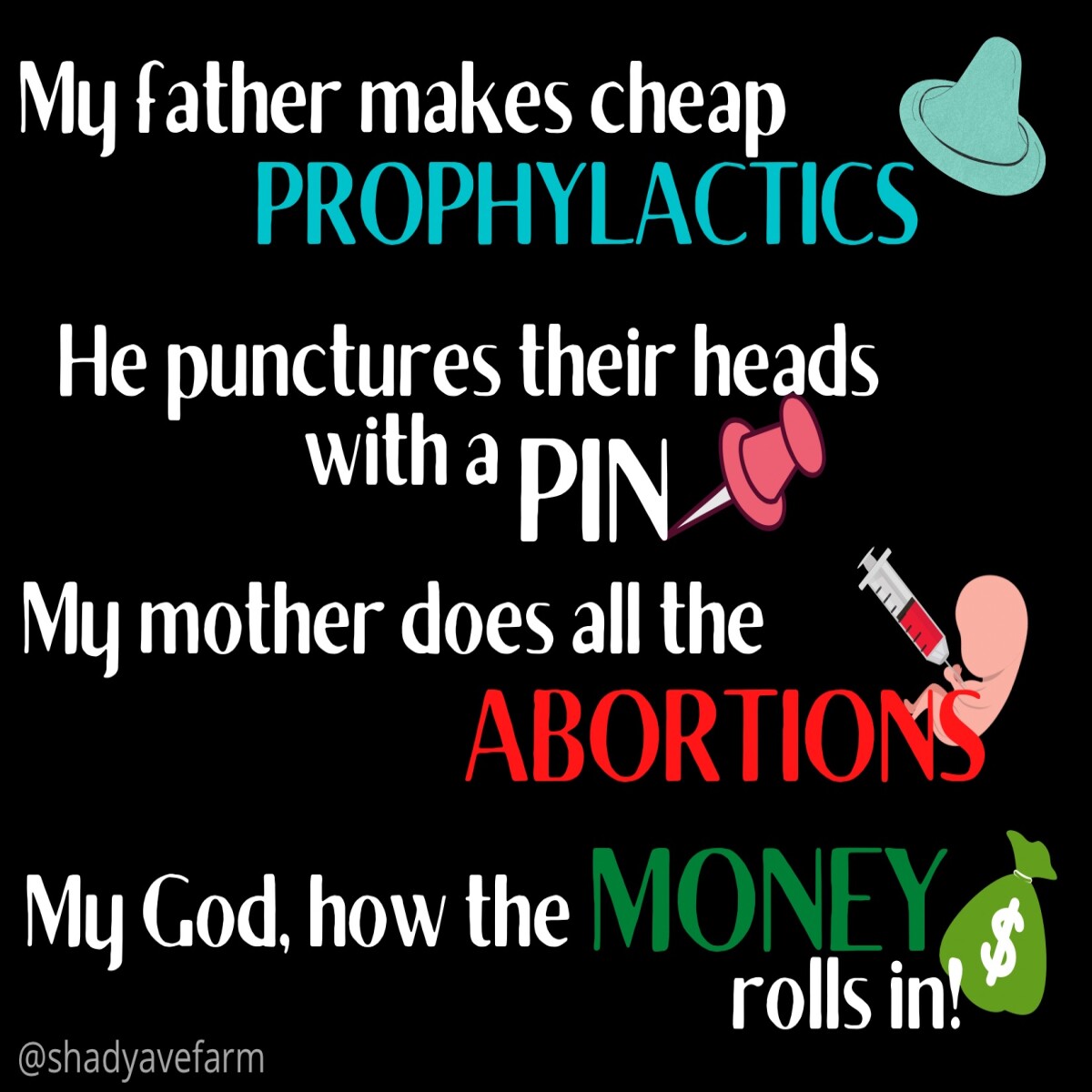 My father makes cheap prophylactics, he punctures their heads with a pin, my mother does all the abortions, my god how the money rolls in