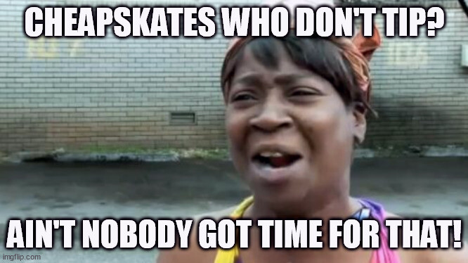 Cheapskates who don't tip? Ain't nobody got time for that!