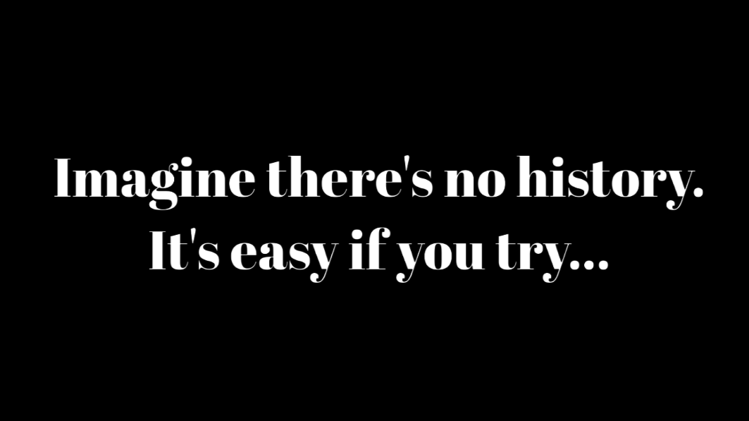 Imagine there's no history. It's easy if you try...