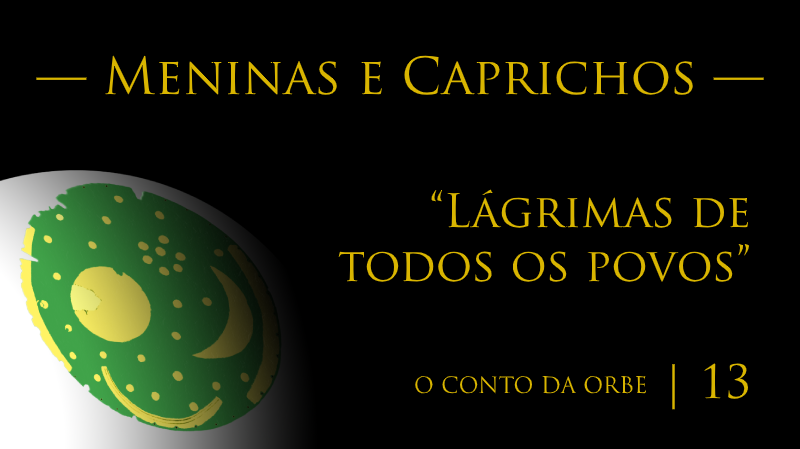 O Conto da Orbe | Episódio 13 | Meninas e Caprichos — “Lágrimas de todos os povos”