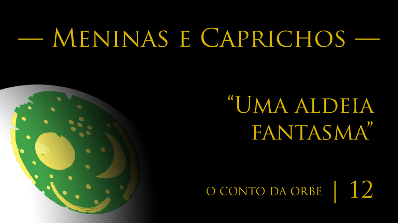 O Conto da Orbe | Episódio 12 | Meninas e Caprichos — “Uma aldeia fantasma”