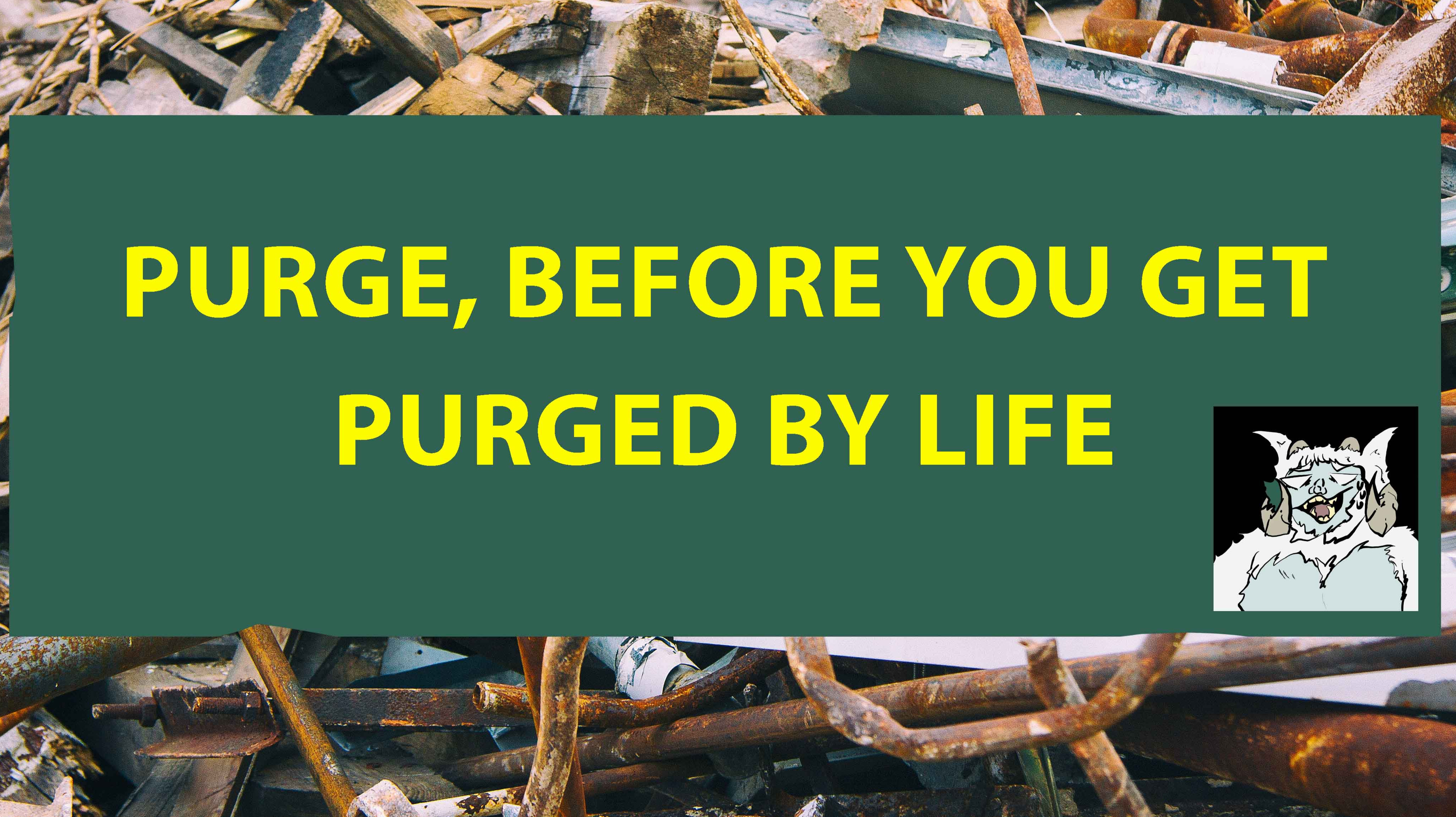 Purge Your Life, Before It Happens To You