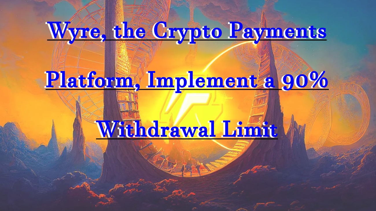 Wyre, the Crypto Payments Platform, Implement a 90% Withdrawal Limit